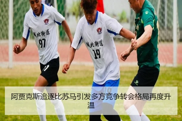 阿贾克斯追逐比苏马引发多方竞争转会格局再度升温